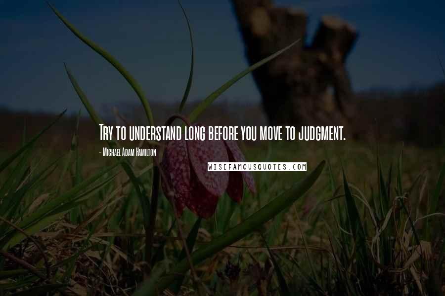 Michael Adam Hamilton Quotes: Try to understand long before you move to judgment.