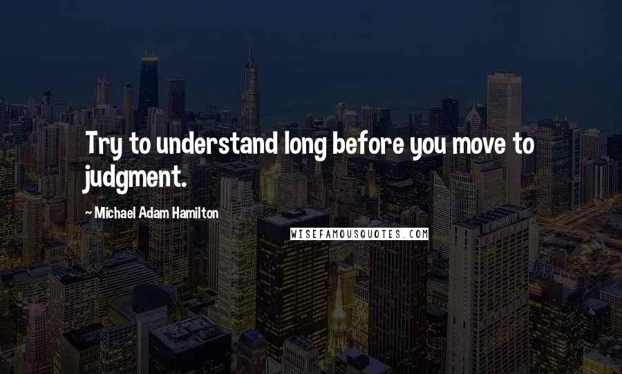Michael Adam Hamilton Quotes: Try to understand long before you move to judgment.