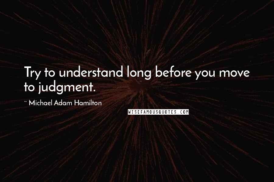 Michael Adam Hamilton Quotes: Try to understand long before you move to judgment.