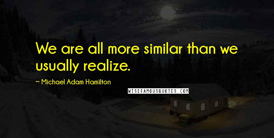 Michael Adam Hamilton Quotes: We are all more similar than we usually realize.