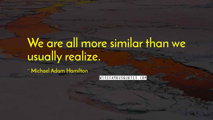 Michael Adam Hamilton Quotes: We are all more similar than we usually realize.