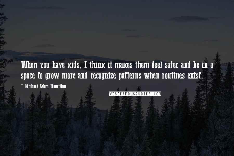 Michael Adam Hamilton Quotes: When you have kids, I think it makes them feel safer and be in a space to grow more and recognize patterns when routines exist.