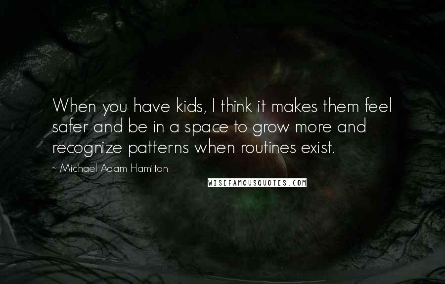 Michael Adam Hamilton Quotes: When you have kids, I think it makes them feel safer and be in a space to grow more and recognize patterns when routines exist.
