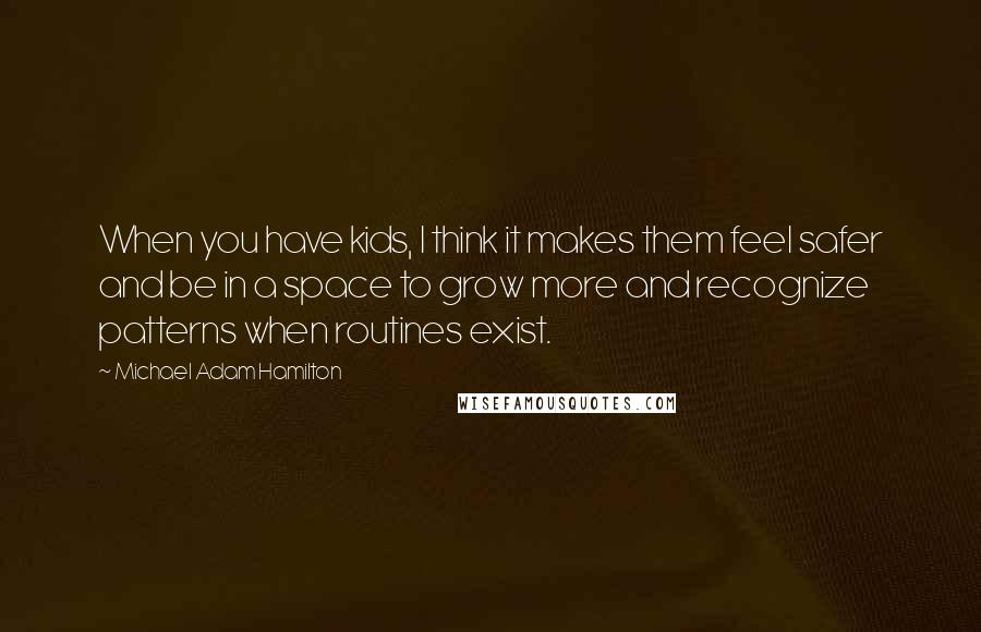 Michael Adam Hamilton Quotes: When you have kids, I think it makes them feel safer and be in a space to grow more and recognize patterns when routines exist.