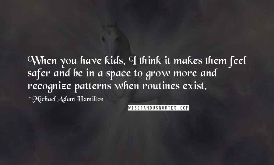 Michael Adam Hamilton Quotes: When you have kids, I think it makes them feel safer and be in a space to grow more and recognize patterns when routines exist.