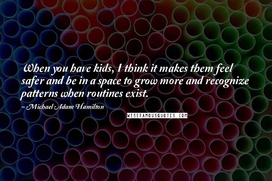 Michael Adam Hamilton Quotes: When you have kids, I think it makes them feel safer and be in a space to grow more and recognize patterns when routines exist.