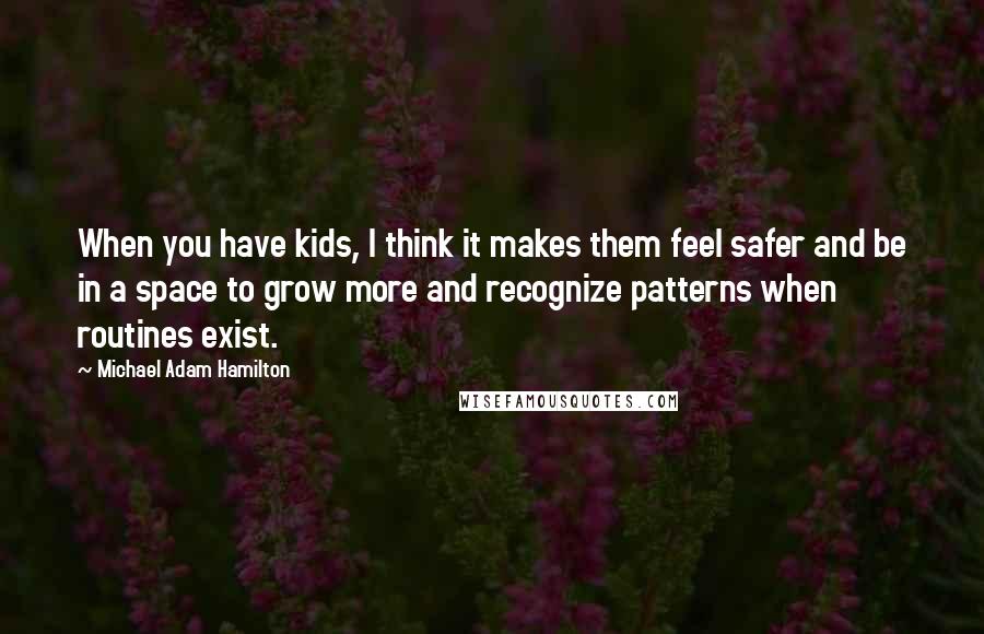 Michael Adam Hamilton Quotes: When you have kids, I think it makes them feel safer and be in a space to grow more and recognize patterns when routines exist.