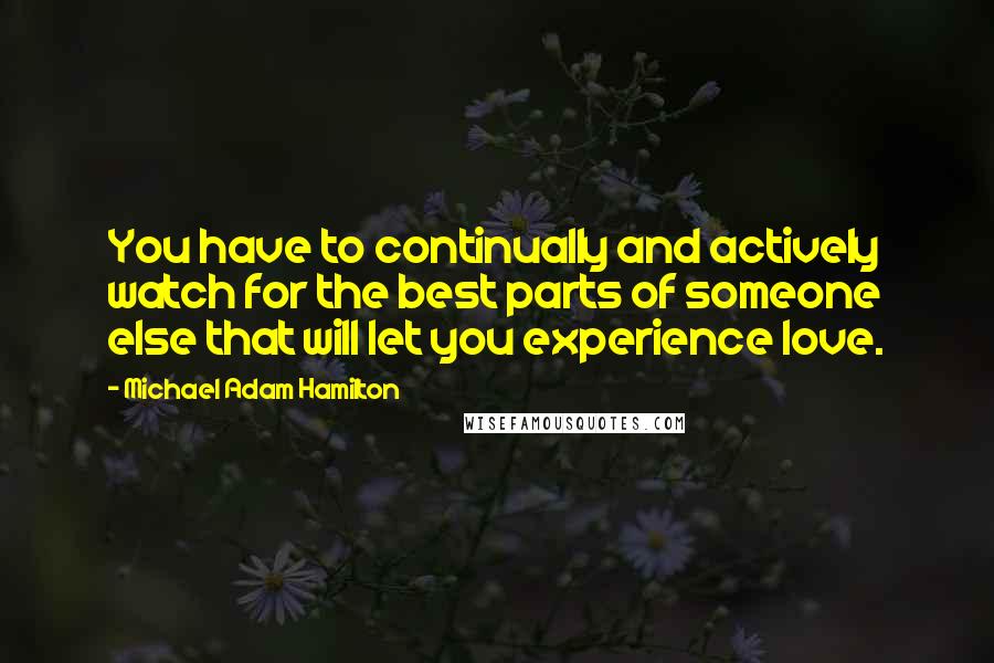 Michael Adam Hamilton Quotes: You have to continually and actively watch for the best parts of someone else that will let you experience love.