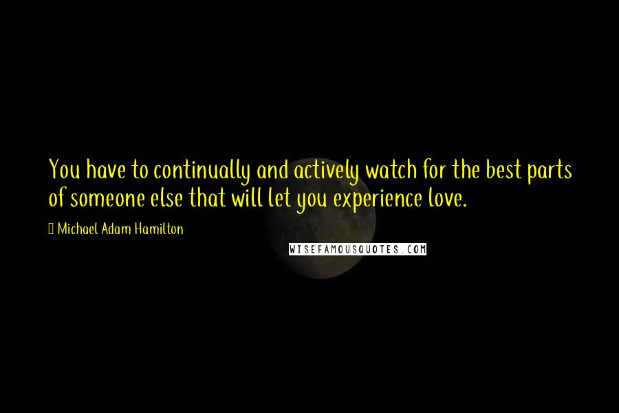 Michael Adam Hamilton Quotes: You have to continually and actively watch for the best parts of someone else that will let you experience love.