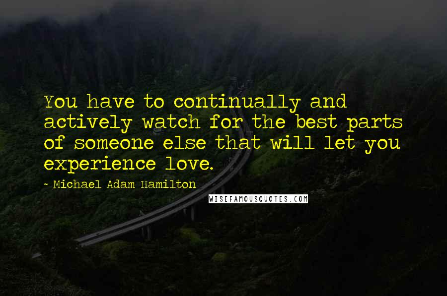 Michael Adam Hamilton Quotes: You have to continually and actively watch for the best parts of someone else that will let you experience love.