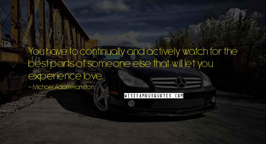 Michael Adam Hamilton Quotes: You have to continually and actively watch for the best parts of someone else that will let you experience love.