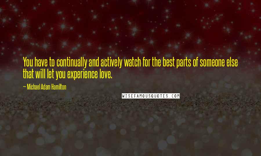 Michael Adam Hamilton Quotes: You have to continually and actively watch for the best parts of someone else that will let you experience love.