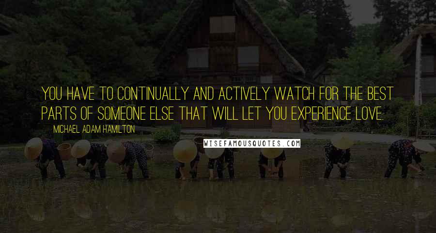 Michael Adam Hamilton Quotes: You have to continually and actively watch for the best parts of someone else that will let you experience love.