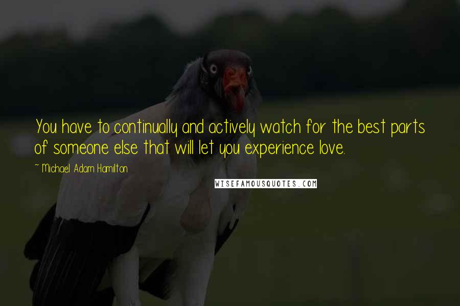 Michael Adam Hamilton Quotes: You have to continually and actively watch for the best parts of someone else that will let you experience love.