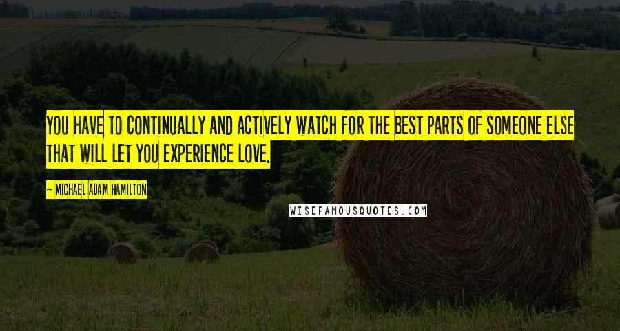Michael Adam Hamilton Quotes: You have to continually and actively watch for the best parts of someone else that will let you experience love.