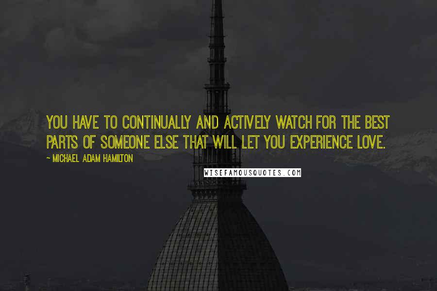 Michael Adam Hamilton Quotes: You have to continually and actively watch for the best parts of someone else that will let you experience love.