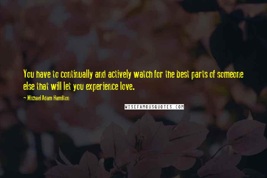 Michael Adam Hamilton Quotes: You have to continually and actively watch for the best parts of someone else that will let you experience love.