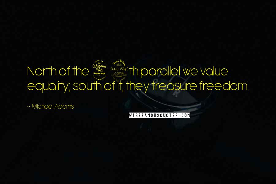 Michael Adams Quotes: North of the 49th parallel we value equality; south of it, they treasure freedom.