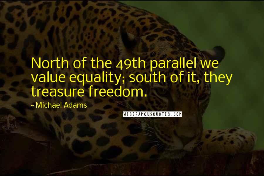 Michael Adams Quotes: North of the 49th parallel we value equality; south of it, they treasure freedom.