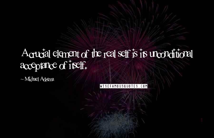 Michael Adzema Quotes: A crucial element of the real self is its unconditional acceptance of itself.