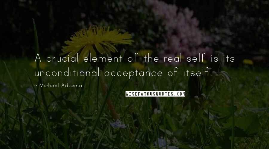 Michael Adzema Quotes: A crucial element of the real self is its unconditional acceptance of itself.