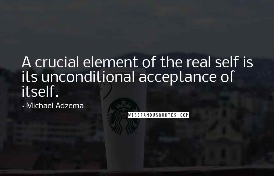 Michael Adzema Quotes: A crucial element of the real self is its unconditional acceptance of itself.