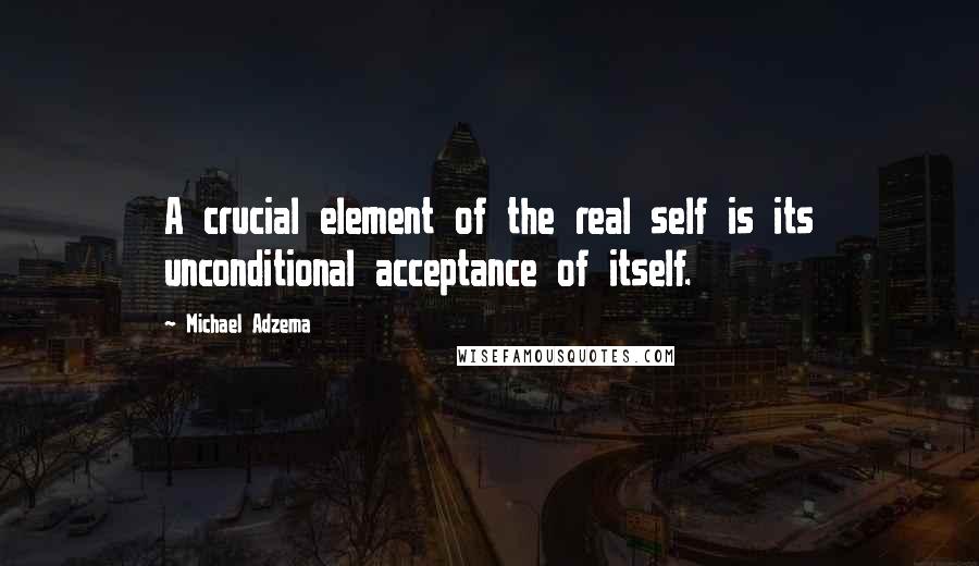 Michael Adzema Quotes: A crucial element of the real self is its unconditional acceptance of itself.