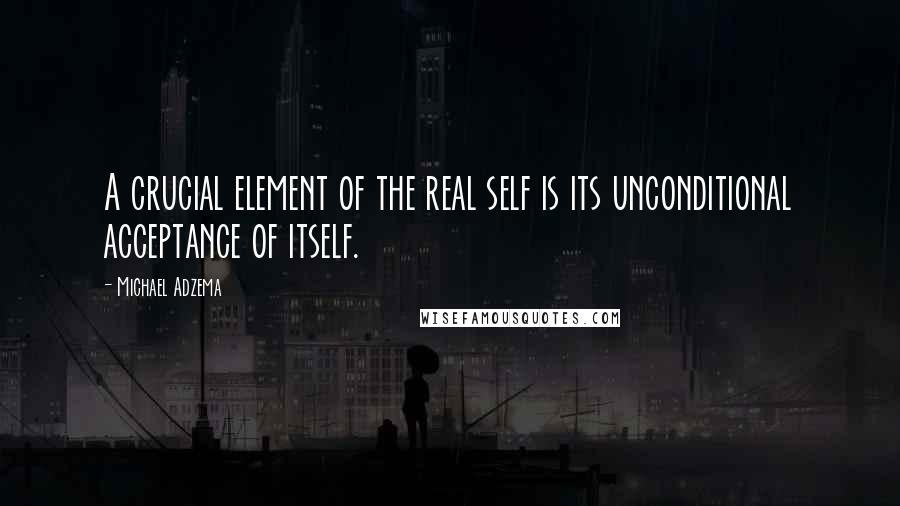 Michael Adzema Quotes: A crucial element of the real self is its unconditional acceptance of itself.