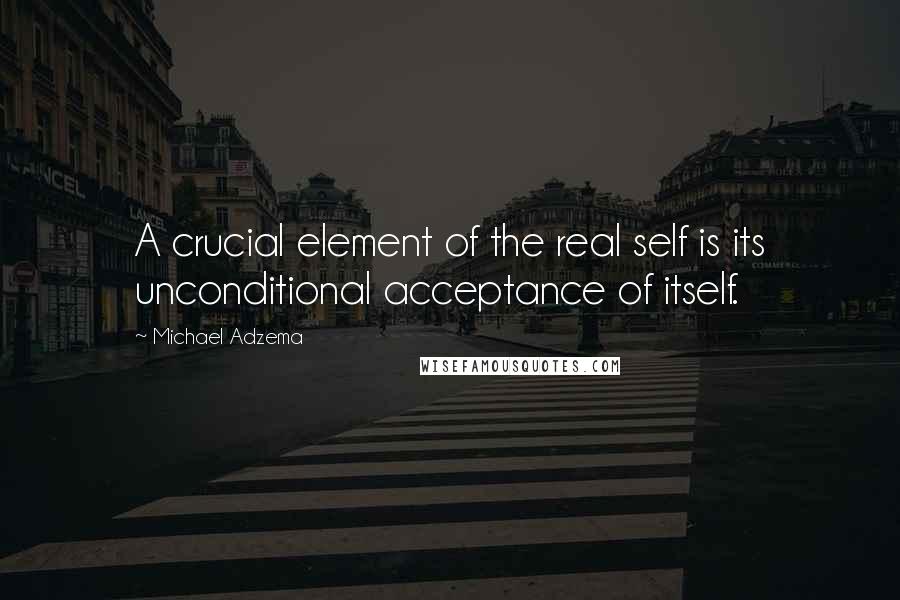 Michael Adzema Quotes: A crucial element of the real self is its unconditional acceptance of itself.