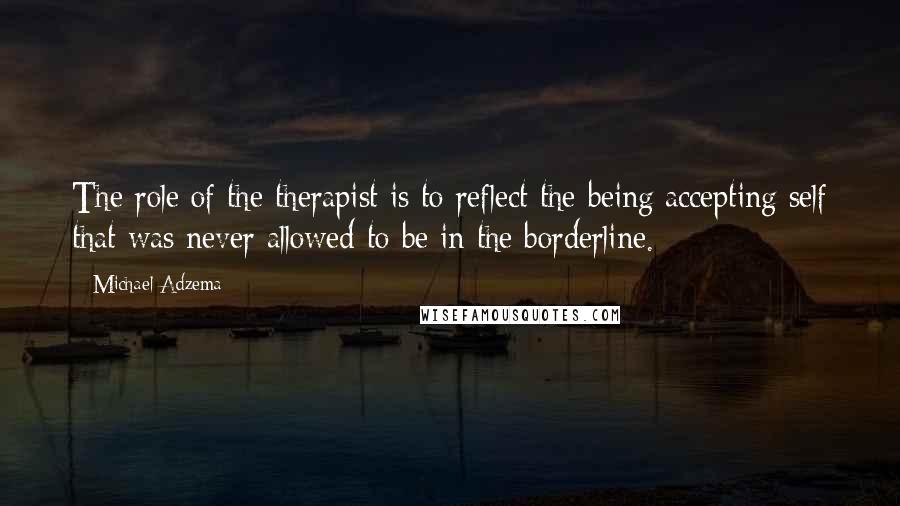 Michael Adzema Quotes: The role of the therapist is to reflect the being/accepting self that was never allowed to be in the borderline.