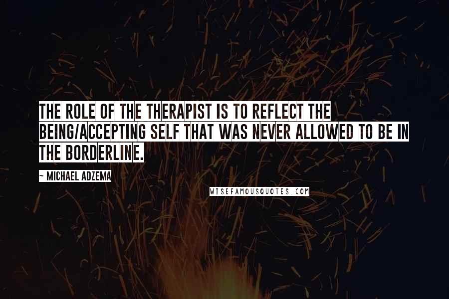 Michael Adzema Quotes: The role of the therapist is to reflect the being/accepting self that was never allowed to be in the borderline.