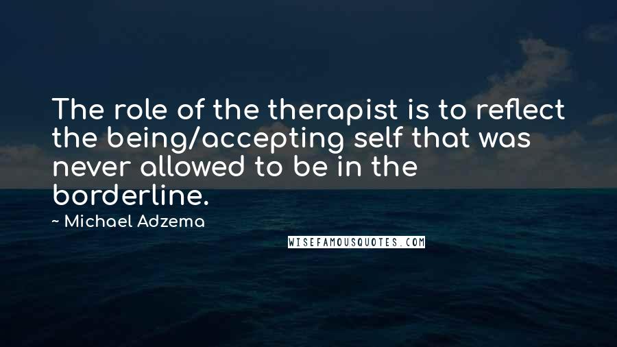 Michael Adzema Quotes: The role of the therapist is to reflect the being/accepting self that was never allowed to be in the borderline.