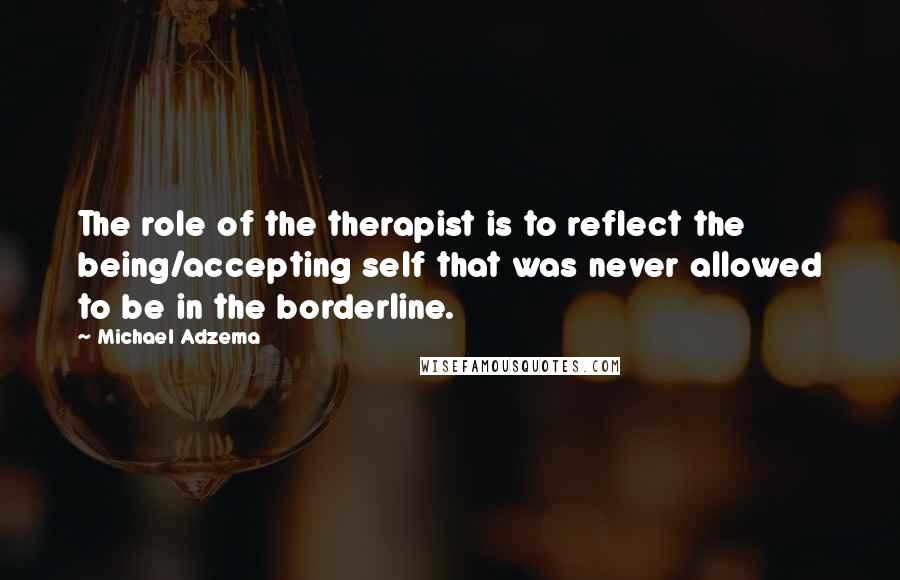 Michael Adzema Quotes: The role of the therapist is to reflect the being/accepting self that was never allowed to be in the borderline.