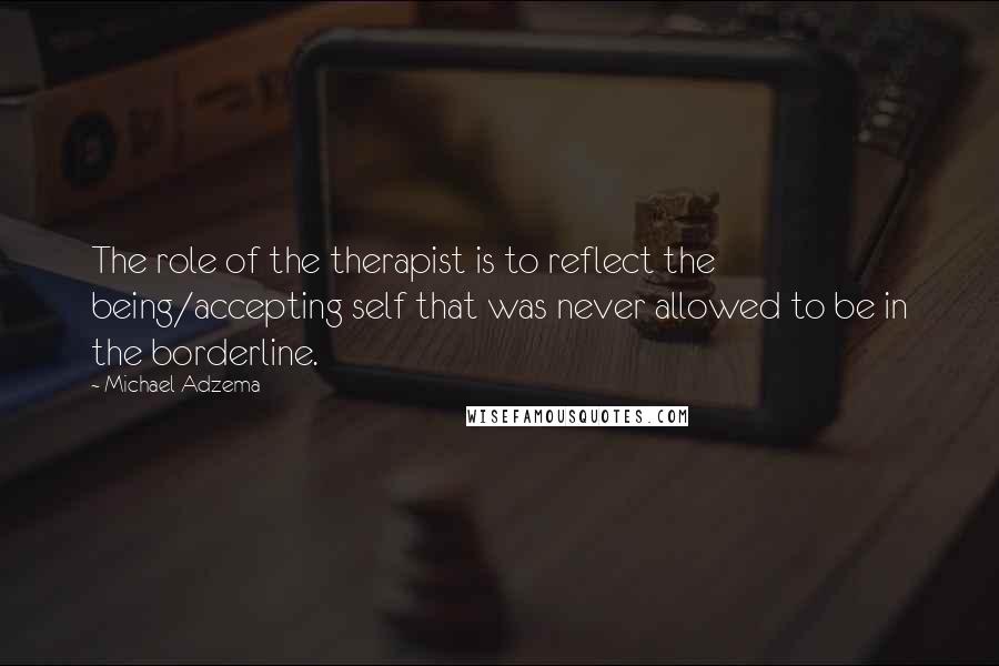 Michael Adzema Quotes: The role of the therapist is to reflect the being/accepting self that was never allowed to be in the borderline.