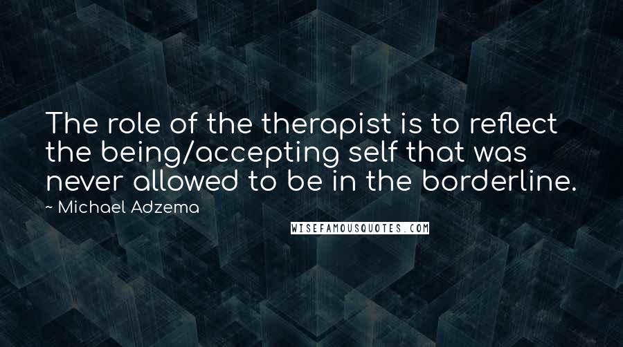 Michael Adzema Quotes: The role of the therapist is to reflect the being/accepting self that was never allowed to be in the borderline.