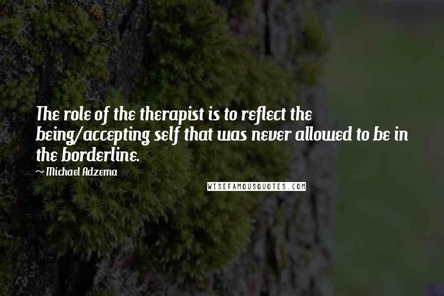 Michael Adzema Quotes: The role of the therapist is to reflect the being/accepting self that was never allowed to be in the borderline.