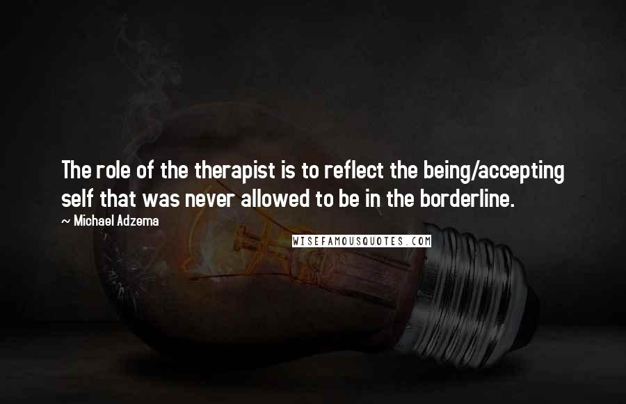 Michael Adzema Quotes: The role of the therapist is to reflect the being/accepting self that was never allowed to be in the borderline.
