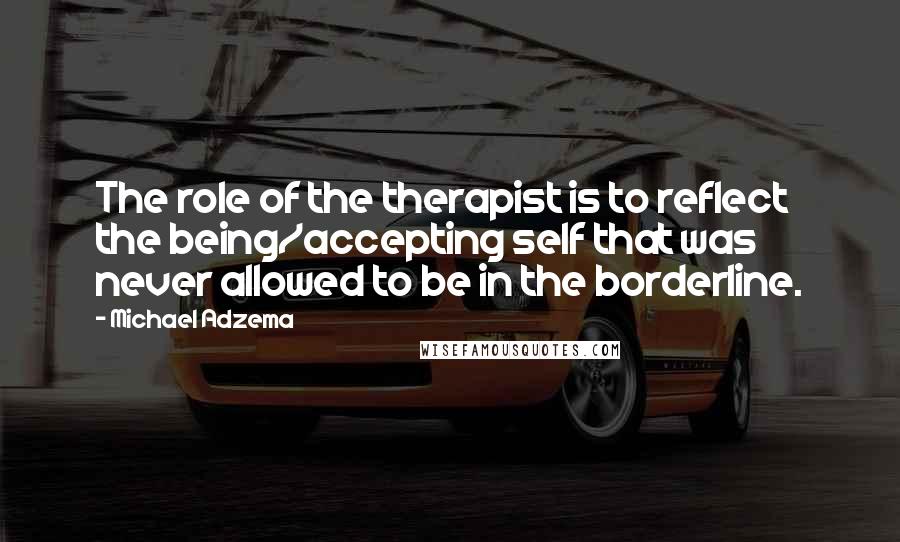 Michael Adzema Quotes: The role of the therapist is to reflect the being/accepting self that was never allowed to be in the borderline.