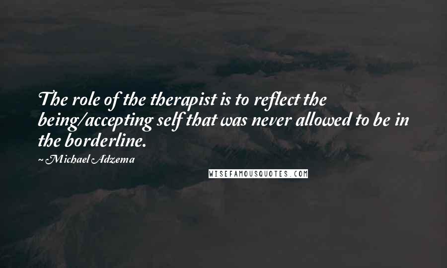 Michael Adzema Quotes: The role of the therapist is to reflect the being/accepting self that was never allowed to be in the borderline.