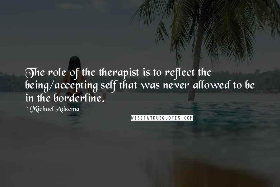 Michael Adzema Quotes: The role of the therapist is to reflect the being/accepting self that was never allowed to be in the borderline.