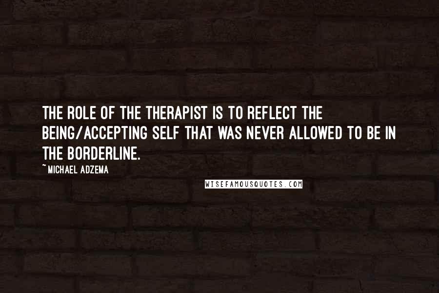 Michael Adzema Quotes: The role of the therapist is to reflect the being/accepting self that was never allowed to be in the borderline.