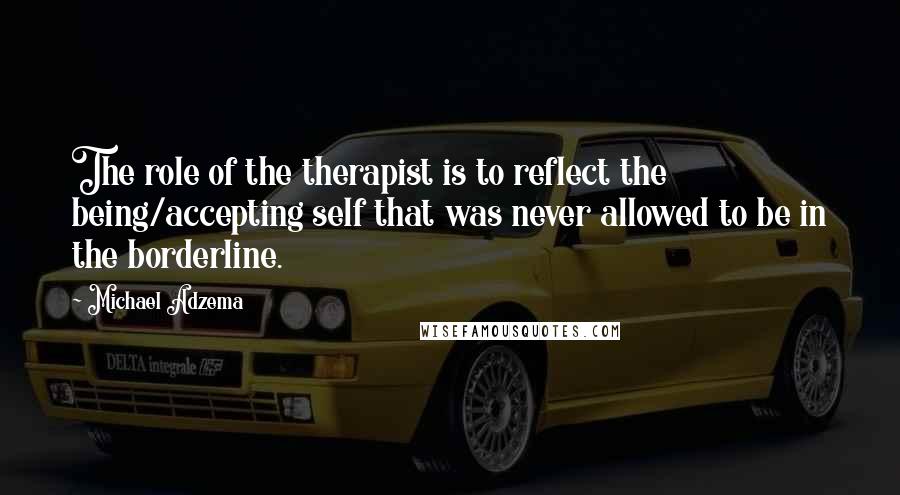 Michael Adzema Quotes: The role of the therapist is to reflect the being/accepting self that was never allowed to be in the borderline.