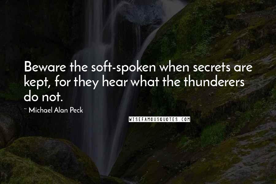 Michael Alan Peck Quotes: Beware the soft-spoken when secrets are kept, for they hear what the thunderers do not.