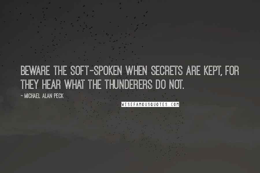 Michael Alan Peck Quotes: Beware the soft-spoken when secrets are kept, for they hear what the thunderers do not.