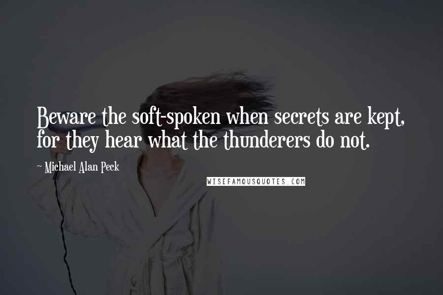 Michael Alan Peck Quotes: Beware the soft-spoken when secrets are kept, for they hear what the thunderers do not.