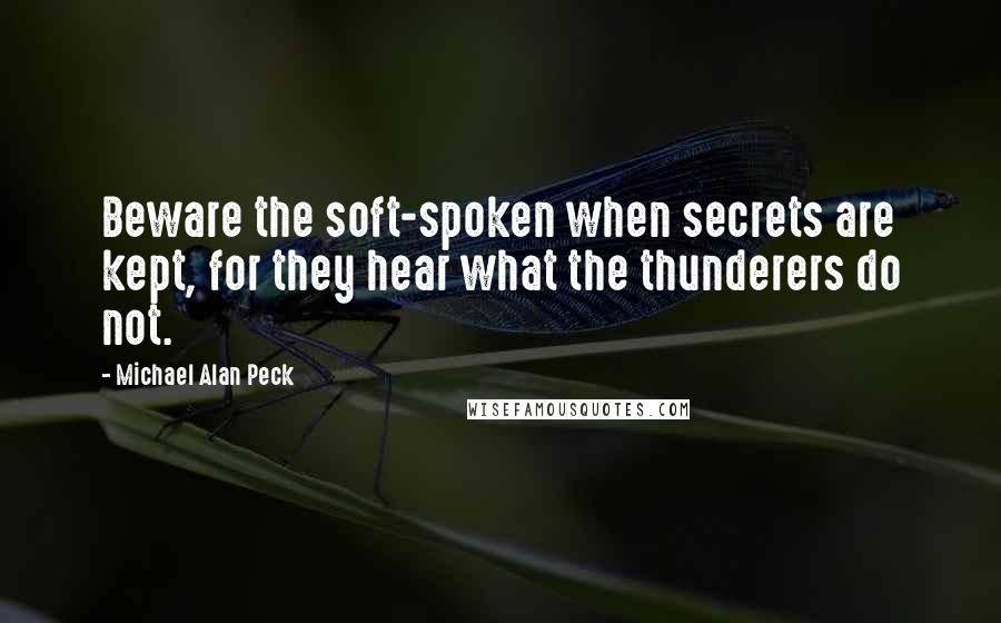 Michael Alan Peck Quotes: Beware the soft-spoken when secrets are kept, for they hear what the thunderers do not.