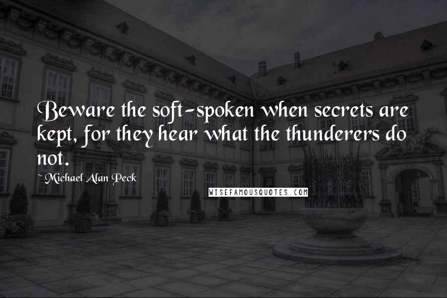 Michael Alan Peck Quotes: Beware the soft-spoken when secrets are kept, for they hear what the thunderers do not.