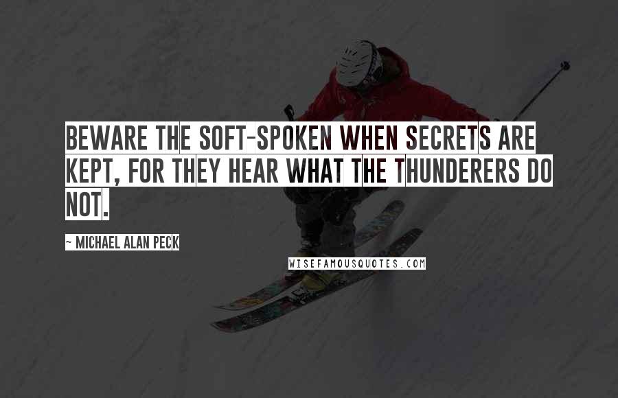 Michael Alan Peck Quotes: Beware the soft-spoken when secrets are kept, for they hear what the thunderers do not.