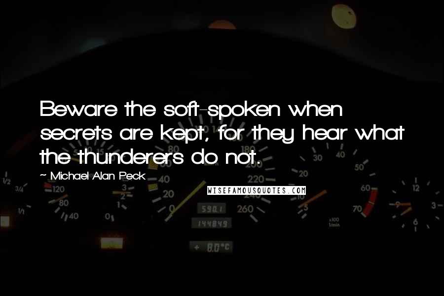 Michael Alan Peck Quotes: Beware the soft-spoken when secrets are kept, for they hear what the thunderers do not.