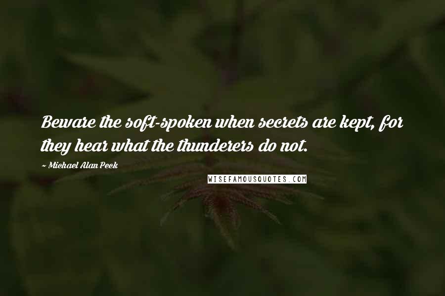 Michael Alan Peck Quotes: Beware the soft-spoken when secrets are kept, for they hear what the thunderers do not.